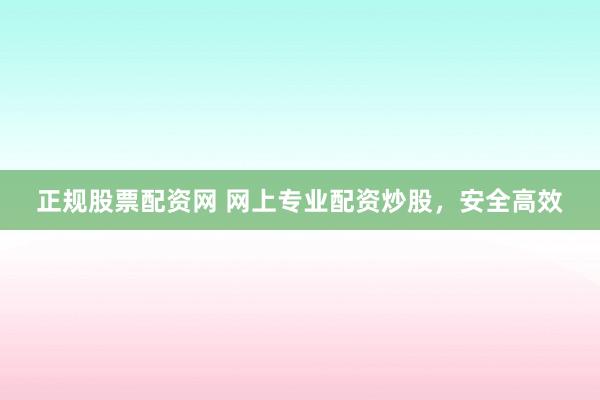 正规股票配资网 网上专业配资炒股，安全高效