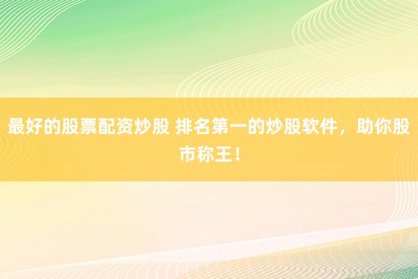 最好的股票配资炒股 排名第一的炒股软件，助你股市称王！