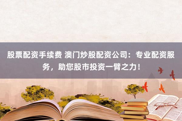 股票配资手续费 澳门炒股配资公司：专业配资服务，助您股市投资一臂之力！