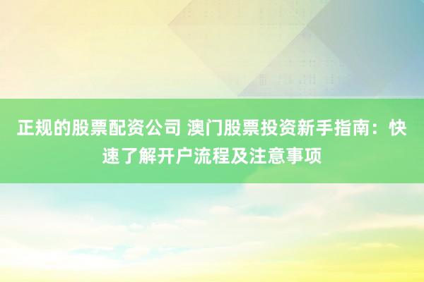 正规的股票配资公司 澳门股票投资新手指南：快速了解开户流程及注意事项