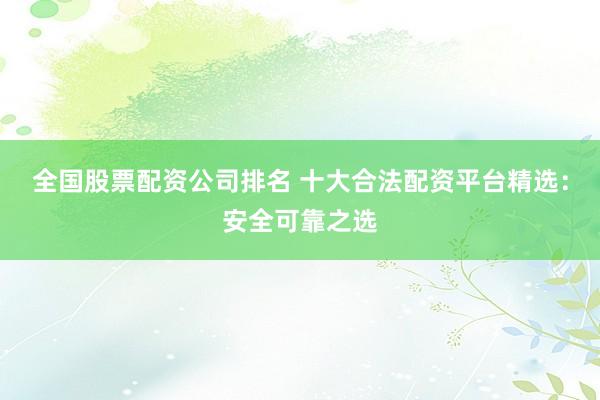 全国股票配资公司排名 十大合法配资平台精选：安全可靠之选