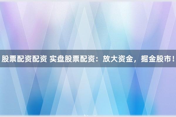 股票配资配资 实盘股票配资：放大资金，掘金股市！