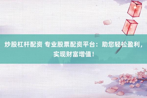 炒股杠杆配资 专业股票配资平台：助您轻松盈利，实现财富增值！