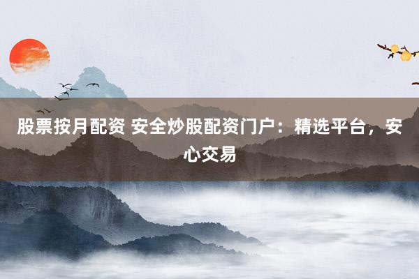 股票按月配资 安全炒股配资门户：精选平台，安心交易