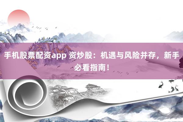 手机股票配资app 资炒股：机遇与风险并存，新手必看指南！