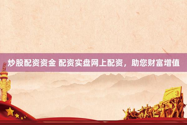 炒股配资资金 配资实盘网上配资，助您财富增值