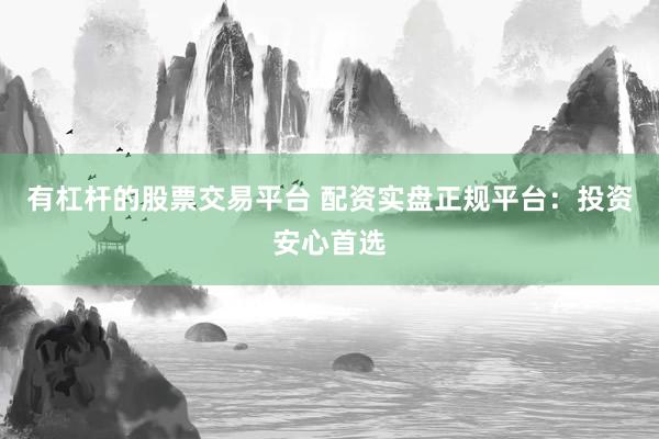 有杠杆的股票交易平台 配资实盘正规平台：投资安心首选