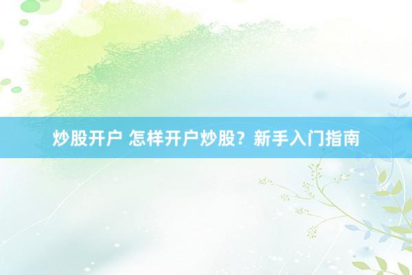 炒股开户 怎样开户炒股？新手入门指南