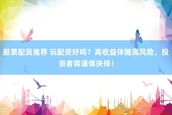 股票配资推荐 玩配资好吗？高收益伴随高风险，投资者需谨慎抉择！