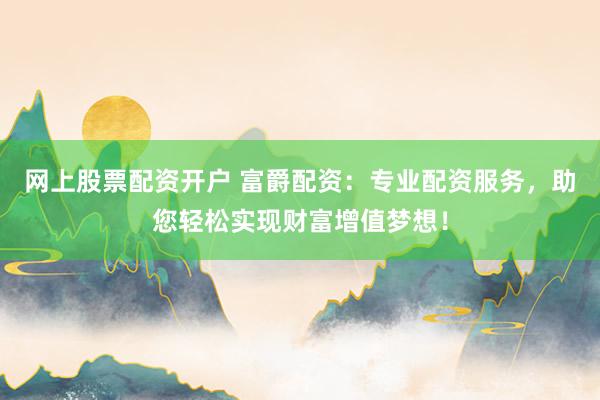 网上股票配资开户 富爵配资：专业配资服务，助您轻松实现财富增值梦想！
