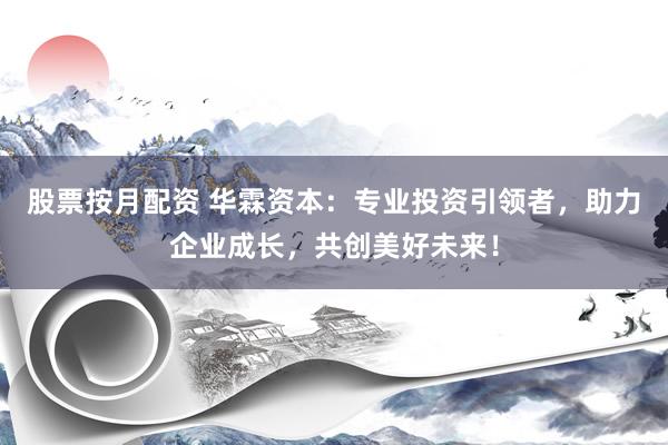 股票按月配资 华霖资本：专业投资引领者，助力企业成长，共创美好未来！