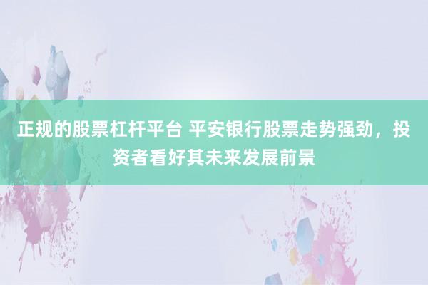 正规的股票杠杆平台 平安银行股票走势强劲，投资者看好其未来发展前景