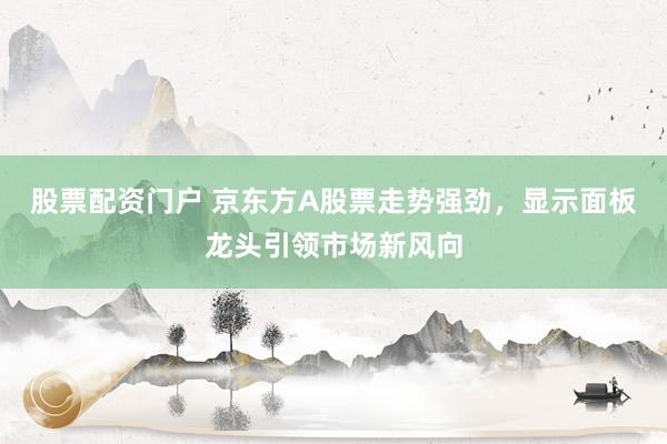 股票配资门户 京东方A股票走势强劲，显示面板龙头引领市场新风向
