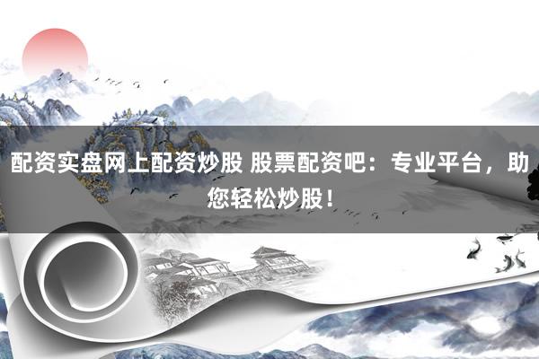 配资实盘网上配资炒股 股票配资吧：专业平台，助您轻松炒股！
