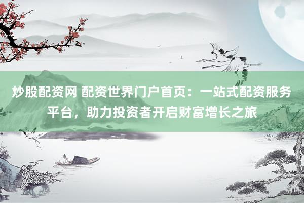 炒股配资网 配资世界门户首页：一站式配资服务平台，助力投资者开启财富增长之旅