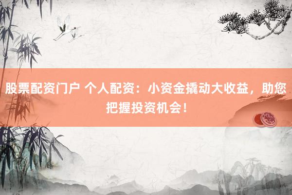 股票配资门户 个人配资：小资金撬动大收益，助您把握投资机会！