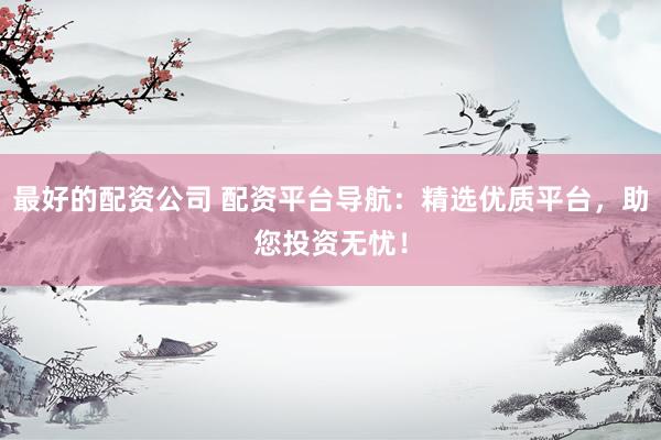 最好的配资公司 配资平台导航：精选优质平台，助您投资无忧！