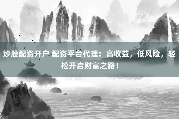 炒股配资开户 配资平台代理：高收益，低风险，轻松开启财富之路！