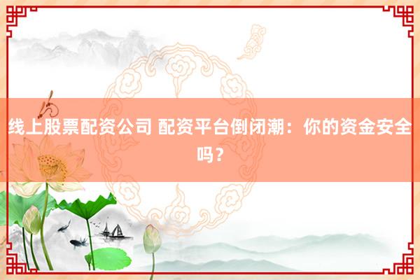 线上股票配资公司 配资平台倒闭潮：你的资金安全吗？