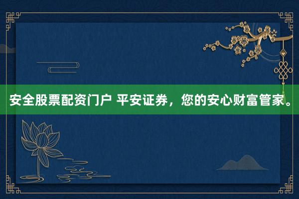 安全股票配资门户 平安证券，您的安心财富管家。