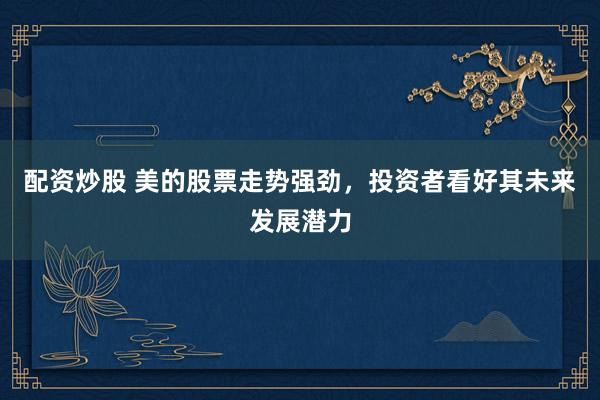 配资炒股 美的股票走势强劲，投资者看好其未来发展潜力