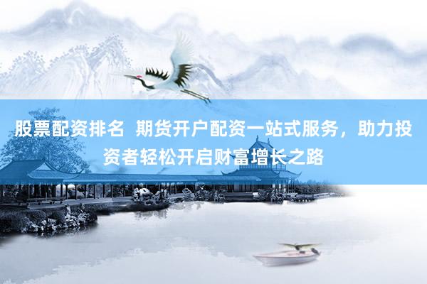 股票配资排名  期货开户配资一站式服务，助力投资者轻松开启财富增长之路
