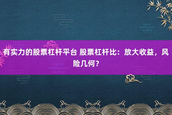 有实力的股票杠杆平台 股票杠杆比：放大收益，风险几何？