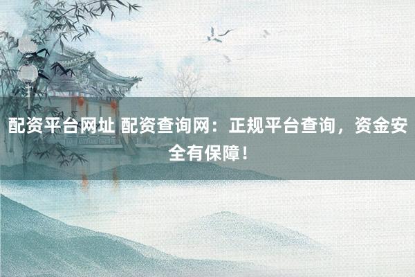 配资平台网址 配资查询网：正规平台查询，资金安全有保障！