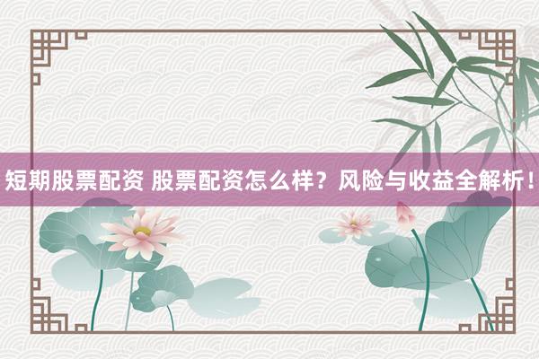 短期股票配资 股票配资怎么样？风险与收益全解析！