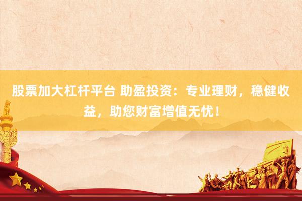 股票加大杠杆平台 助盈投资：专业理财，稳健收益，助您财富增值无忧！