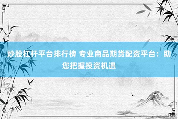 炒股杠杆平台排行榜 专业商品期货配资平台：助您把握投资机遇