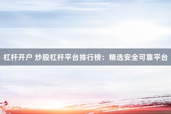 杠杆开户 炒股杠杆平台排行榜：精选安全可靠平台