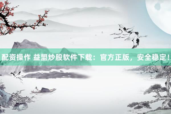 配资操作 益盟炒股软件下载：官方正版，安全稳定！