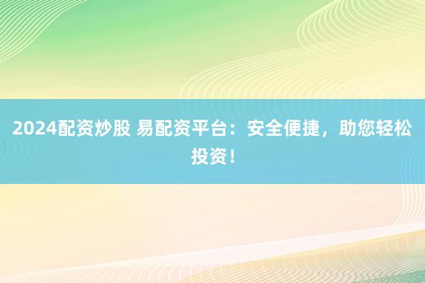 2024配资炒股 易配资平台：安全便捷，助您轻松投资！