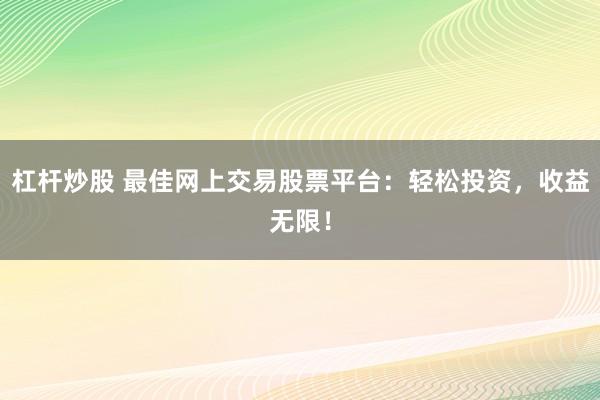 杠杆炒股 最佳网上交易股票平台：轻松投资，收益无限！