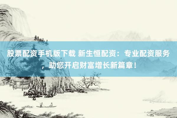 股票配资手机版下载 新生恒配资：专业配资服务，助您开启财富增长新篇章！