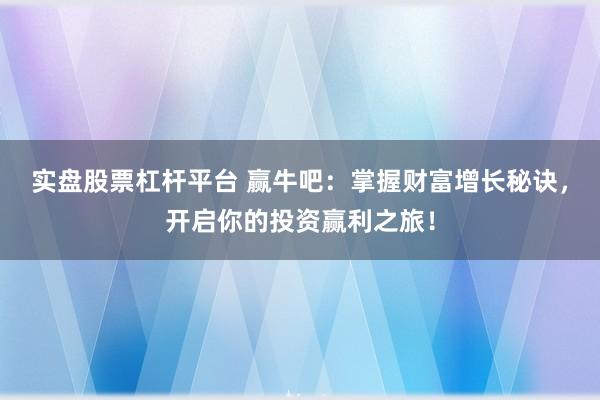 实盘股票杠杆平台 赢牛吧：掌握财富增长秘诀，开启你的投资赢利之旅！