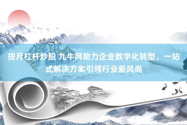 按月杠杆炒股 九牛网助力企业数字化转型，一站式解决方案引领行业新风尚