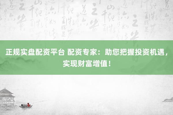 正规实盘配资平台 配资专家：助您把握投资机遇，实现财富增值！