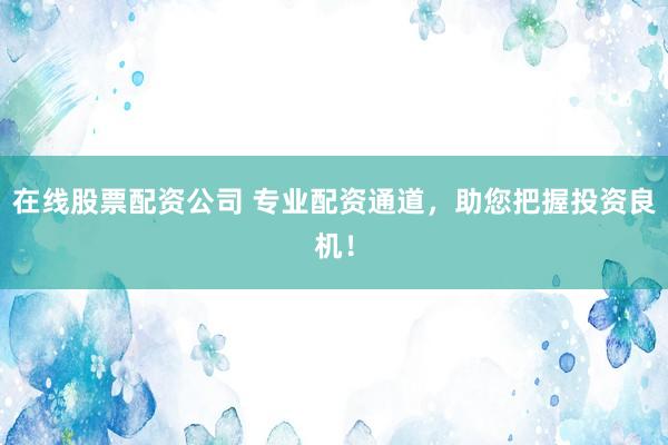 在线股票配资公司 专业配资通道，助您把握投资良机！