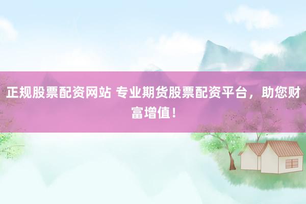 正规股票配资网站 专业期货股票配资平台，助您财富增值！