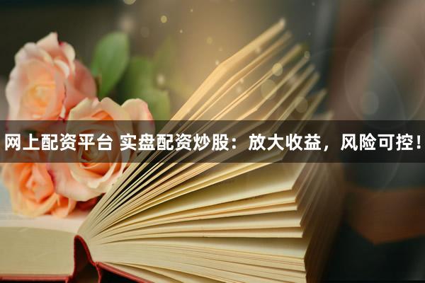 网上配资平台 实盘配资炒股：放大收益，风险可控！