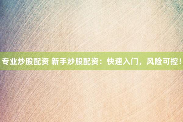 专业炒股配资 新手炒股配资：快速入门，风险可控！