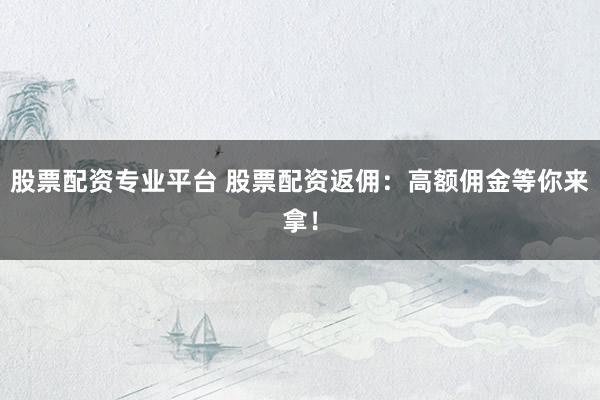 股票配资专业平台 股票配资返佣：高额佣金等你来拿！