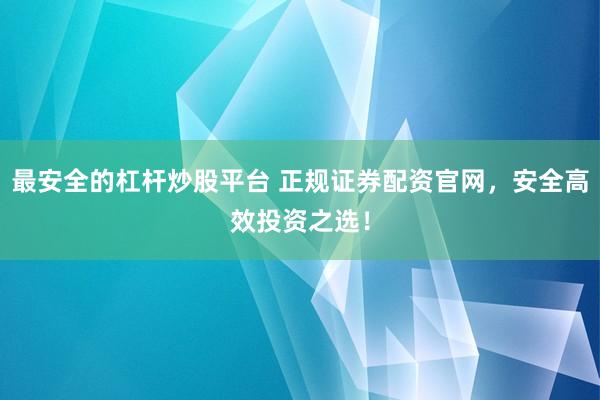 最安全的杠杆炒股平台 正规证券配资官网，安全高效投资之选！