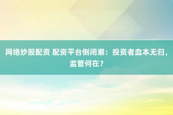 网络炒股配资 配资平台倒闭潮：投资者血本无归，监管何在？