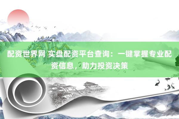 配资世界网 实盘配资平台查询：一键掌握专业配资信息，助力投资决策