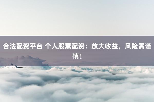合法配资平台 个人股票配资：放大收益，风险需谨慎！